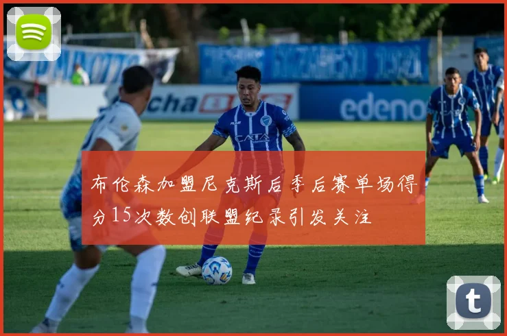 布伦森加盟尼克斯后季后赛单场得分15次数创联盟纪录引发关注
