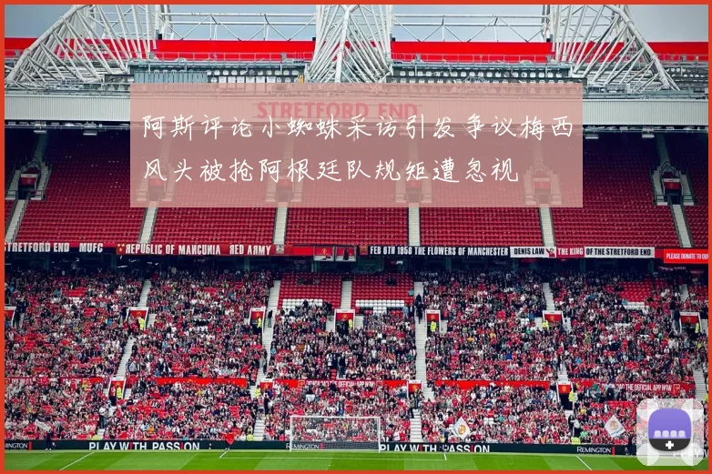 阿斯评论小蜘蛛采访引发争议梅西风头被抢阿根廷队规矩遭忽视