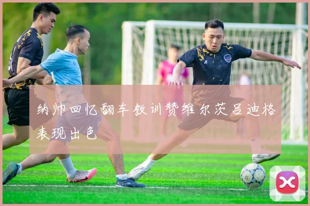 纳帅回忆翻车教训赞维尔茨吕迪格表现出色
