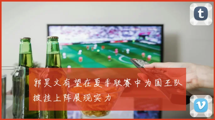 郭昊文有望在夏季联赛中为国王队披挂上阵展现实力