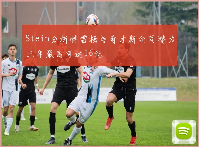Stein分析特雷杨与奇才新合同潜力三年最高可达16亿