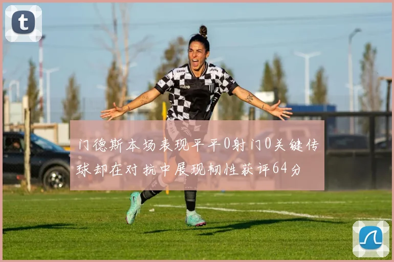 门德斯本场表现平平0射门0关键传球却在对抗中展现韧性获评64分