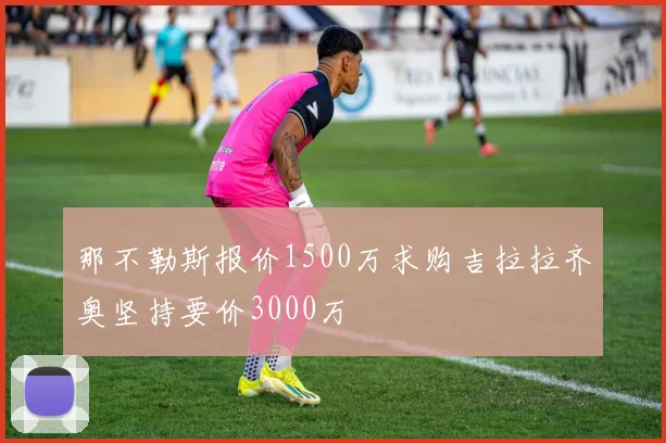 那不勒斯报价1500万求购吉拉拉齐奥坚持要价3000万