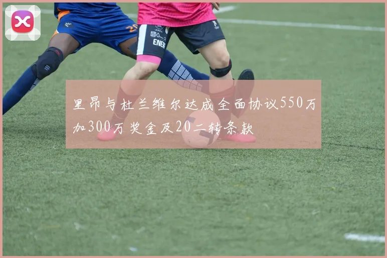 里昂与杜兰维尔达成全面协议550万加300万奖金及20二转条款