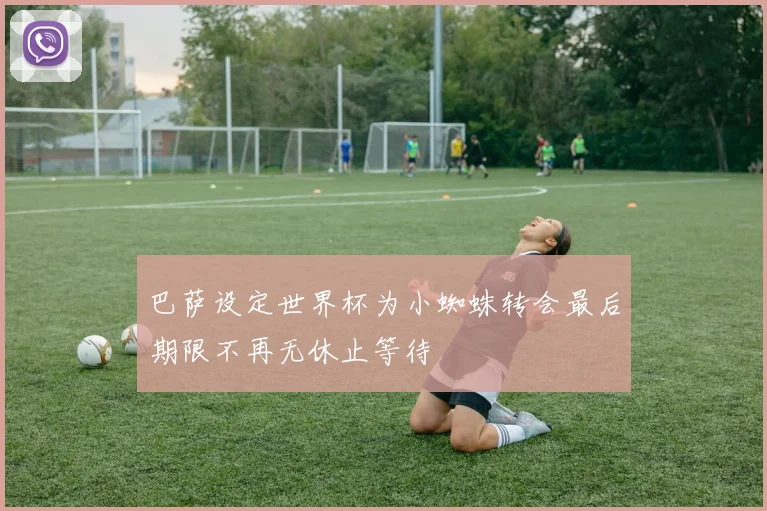 巴萨设定世界杯为小蜘蛛转会最后期限不再无休止等待