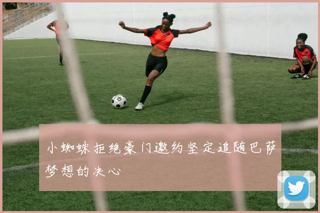 小蜘蛛拒绝豪门邀约坚定追随巴萨梦想的决心