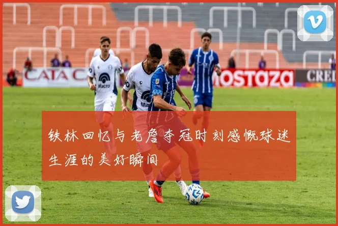 铁林回忆与老詹夺冠时刻感慨球迷生涯的美好瞬间
