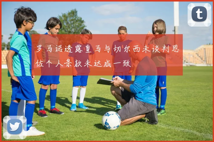 罗马诺透露皇马与切尔西未谈判恩佐个人条款未达成一致