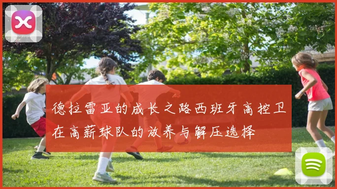 德拉雷亚的成长之路西班牙高控卫在高薪球队的放养与解压选择