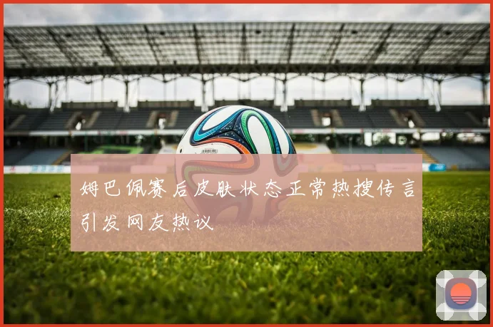 姆巴佩赛后皮肤状态正常热搜传言引发网友热议